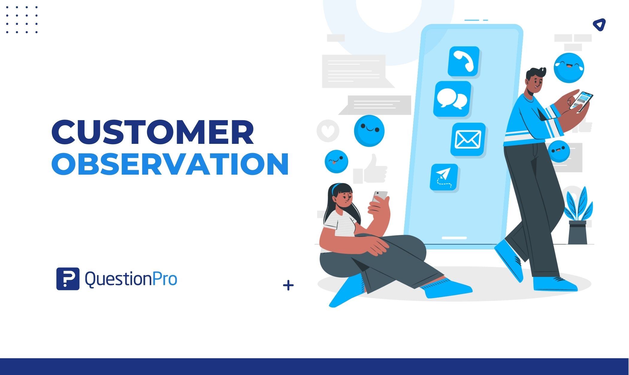 Customer observation is popular for tracking what customers do. Observations help you to find things that your customers do unconsciously.