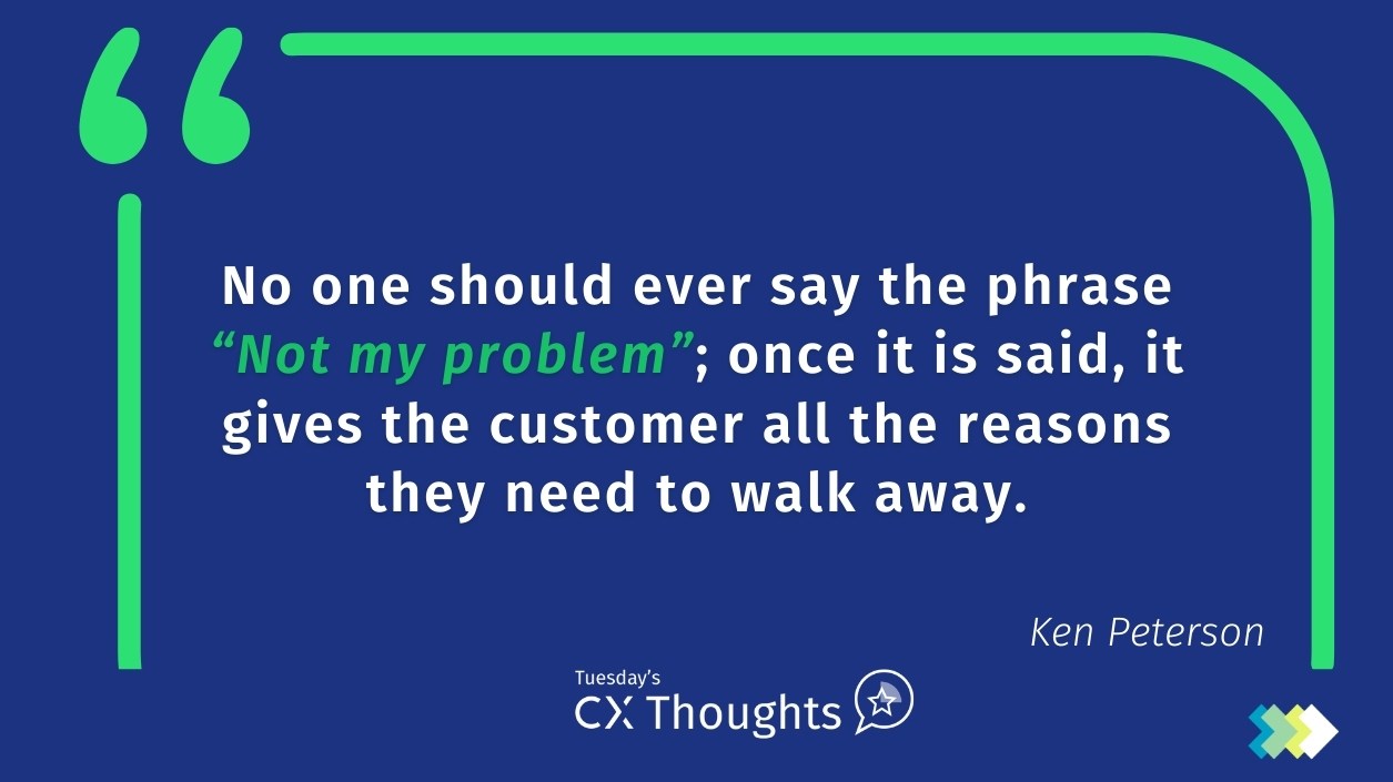 No one should ever say the phrase “Not my problem”; once it is said, it gives the customer all the reasons they need to walk away.